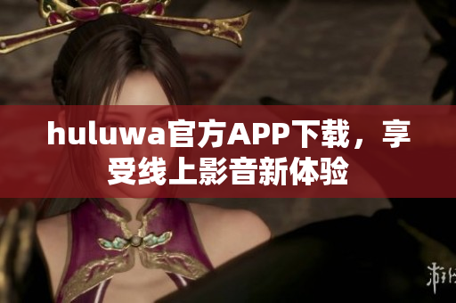 huluwa官方APP下載，享受線上影音新體驗(yàn)