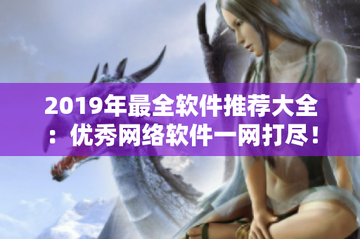 2019年最全軟件推薦大全：優(yōu)秀網(wǎng)絡(luò)軟件一網(wǎng)打盡！