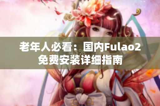 老年人必看：國內(nèi)Fulao2免費安裝詳細指南