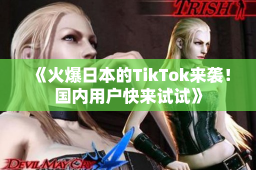 《火爆日本的TikTok來襲！國內(nèi)用戶快來試試》