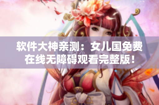 軟件大神親測(cè)：女兒國(guó)免費(fèi)在線無(wú)障礙觀看完整版！