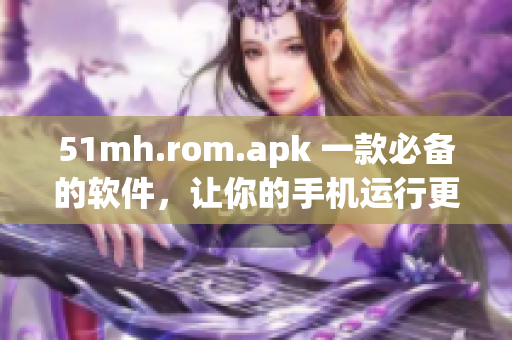 51mh.rom.apk 一款必備的軟件，讓你的手機(jī)運(yùn)行更加高效