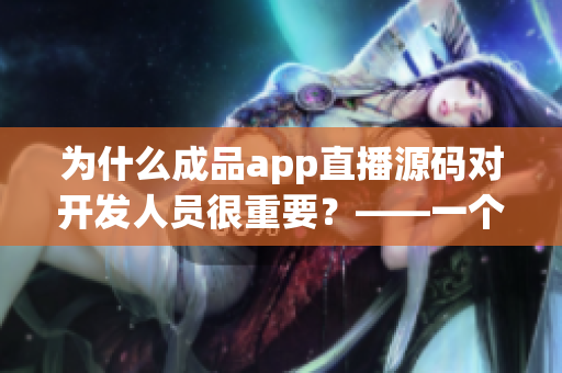 為什么成品app直播源碼對開發(fā)人員很重要？——一個詳細解析