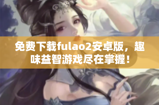 免費(fèi)下載fulao2安卓版，趣味益智游戲盡在掌握！