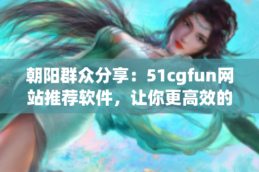 朝陽群眾分享：51cgfun網(wǎng)站推薦軟件，讓你更高效的工作與娛樂