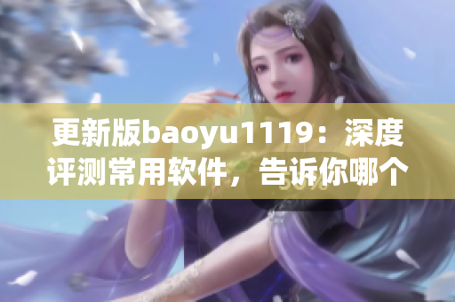 更新版baoyu1119：深度評測常用軟件，告訴你哪個更適合你