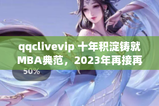 qqclivevip 十年積淀鑄就MBA典范，2023年再接再厲