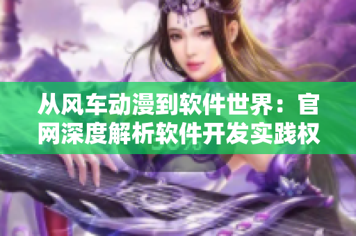 從風(fēng)車動漫到軟件世界：官網(wǎng)深度解析軟件開發(fā)實踐權(quán)威經(jīng)驗