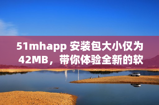 51mhapp 安裝包大小僅為 42MB，帶你體驗(yàn)全新的軟件之旅