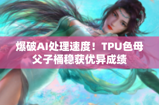 爆破AI處理速度！TPU色母父子桶穩(wěn)獲優(yōu)異成績