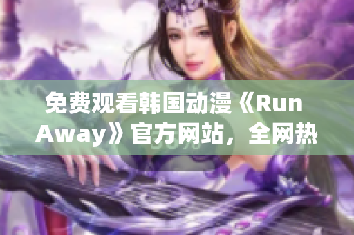 免費(fèi)觀看韓國動(dòng)漫《Run Away》官方網(wǎng)站，全網(wǎng)熱播新番！