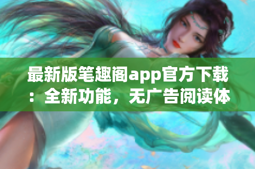 最新版筆趣閣app官方下載：全新功能，無(wú)廣告閱讀體驗(yàn)