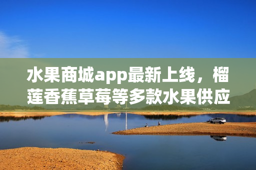 水果商城app最新上線，榴蓮香蕉草莓等多款水果供應(yīng)，便捷下單送貨上門。