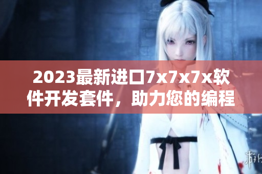 2023最新進(jìn)口7x7x7x軟件開(kāi)發(fā)套件，助力您的編程創(chuàng)造力!