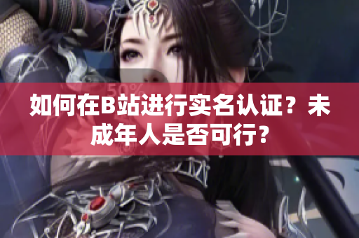 如何在B站進(jìn)行實(shí)名認(rèn)證？未成年人是否可行？