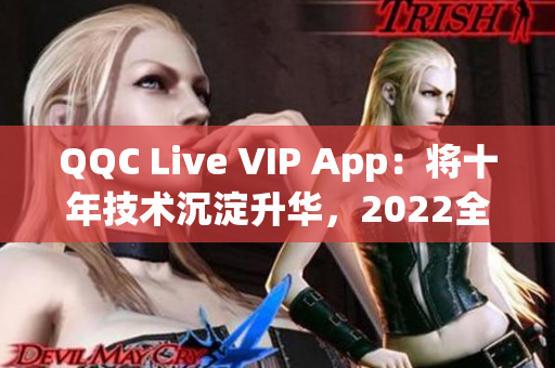 QQC Live VIP App：將十年技術沉淀升華，2022全新升級