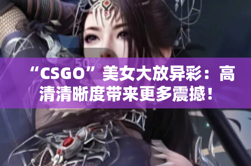 “CSGO”美女大放異彩：高清清晰度帶來更多震撼！