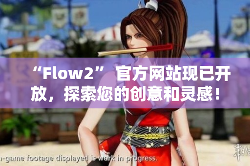 “Flow2” 官方網(wǎng)站現(xiàn)已開放，探索您的創(chuàng)意和靈感！