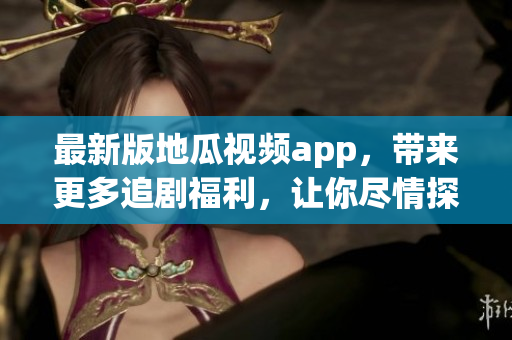 最新版地瓜視頻app，帶來(lái)更多追劇福利，讓你盡情探索軟件世界