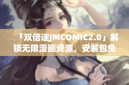 「雙倍速JMCOMIC2.0」解鎖無限漫畫資源，安裝包免費領(lǐng)取