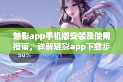 魅影app手機版安裝及使用指南，詳解魅影app下載步驟及功能操作