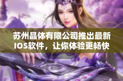 蘇州晶體有限公司推出最新IOS軟件，讓你體驗更暢快的科技生活