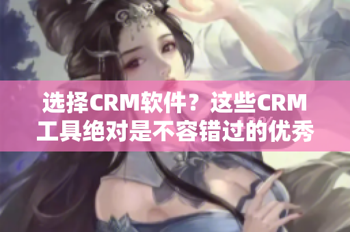 選擇CRM軟件？這些CRM工具絕對(duì)是不容錯(cuò)過的優(yōu)秀選擇！