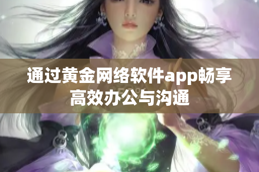 通過黃金網(wǎng)絡(luò)軟件app暢享高效辦公與溝通