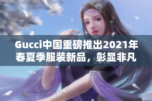 Gucci中國重磅推出2021年春夏季服裝新品，彰顯非凡品味