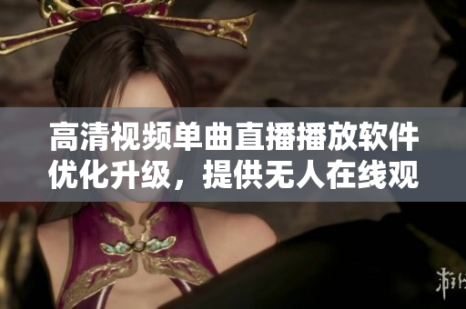 高清視頻單曲直播播放軟件優(yōu)化升級，提供無人在線觀看服務(wù)