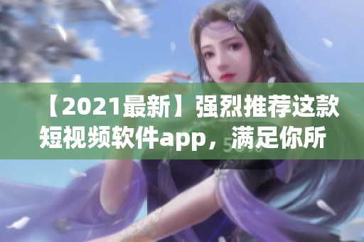 【2021最新】強(qiáng)烈推薦這款短視頻軟件app，滿足你所有創(chuàng)意需求，快來下載吧！