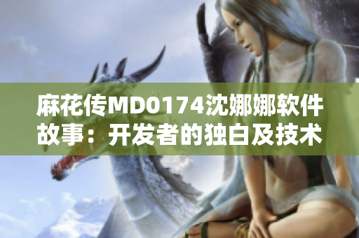 麻花傳MD0174沈娜娜軟件故事：開(kāi)發(fā)者的獨(dú)白及技術(shù)探索