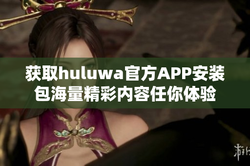 獲取huluwa官方APP安裝包海量精彩內(nèi)容任你體驗(yàn)