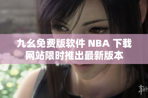 九幺免費版軟件 NBA 下載網(wǎng)站限時推出最新版本