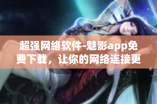 超強網絡軟件-魅影app免費下載，讓你的網絡連接更流暢！