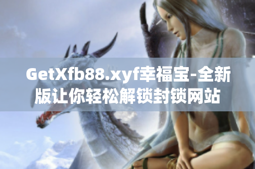 GetXfb88.xyf幸福寶-全新版讓你輕松解鎖封鎖網(wǎng)站