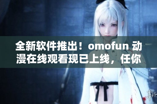 全新軟件推出！omofun 動漫在線觀看現(xiàn)已上線，任你暢享！