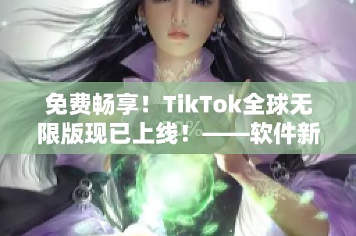 免費暢享！TikTok全球無限版現(xiàn)已上線！——軟件新聞報道