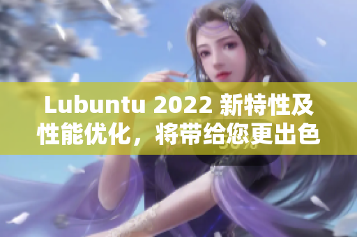 Lubuntu 2022 新特性及性能優(yōu)化，將帶給您更出色的軟件體驗！