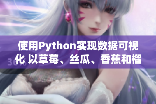 使用Python實現(xiàn)數(shù)據(jù)可視化 以草莓、絲瓜、香蕉和榴蓮為案例