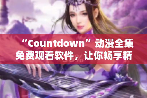 “Countdown”動(dòng)漫全集免費(fèi)觀看軟件，讓你暢享精彩動(dòng)漫世界！