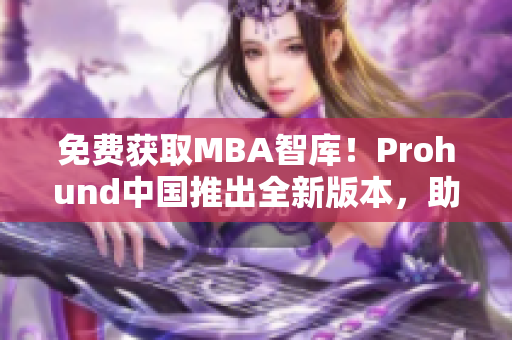 免費獲取MBA智庫！Prohund中國推出全新版本，助力網(wǎng)絡軟件專業(yè)人士深度學習