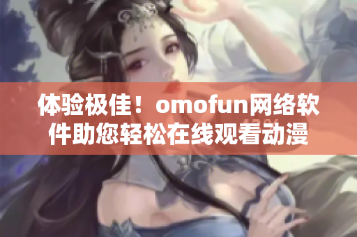 體驗(yàn)極佳！omofun網(wǎng)絡(luò)軟件助您輕松在線觀看動(dòng)漫