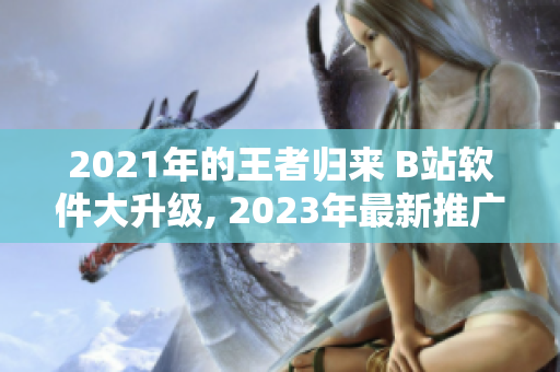 2021年的王者歸來(lái) B站軟件大升級(jí), 2023年最新推廣入口揭曉