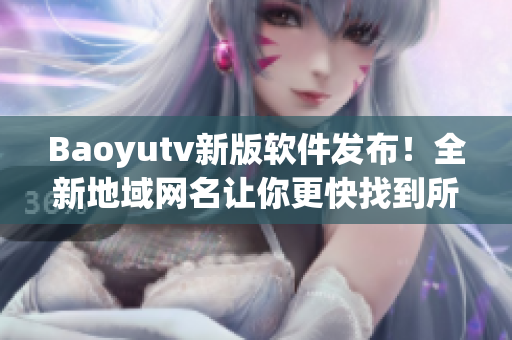 Baoyutv新版軟件發(fā)布！全新地域網(wǎng)名讓你更快找到所需信息！