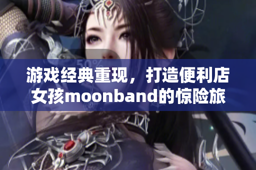 游戲經(jīng)典重現(xiàn)，打造便利店女孩moonband的驚險(xiǎn)旅程