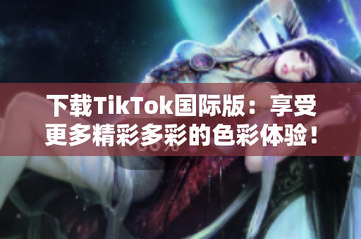 下載TikTok國(guó)際版：享受更多精彩多彩的色彩體驗(yàn)！