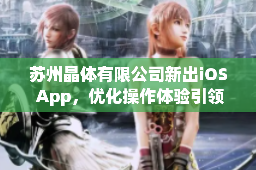 蘇州晶體有限公司新出iOS App，優(yōu)化操作體驗引領(lǐng)晶體行業(yè)新風(fēng)尚