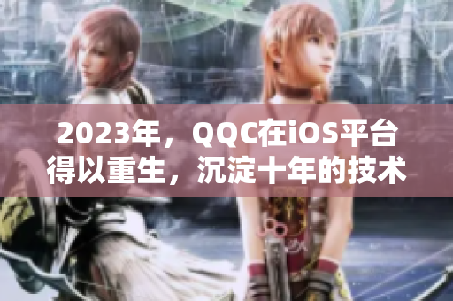 2023年，QQC在iOS平臺得以重生，沉淀十年的技術(shù)將呈現(xiàn)全新的面貌