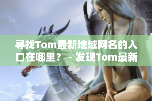 尋找Tom最新地域網(wǎng)名的入口在哪里？ - 發(fā)現(xiàn)Tom最新地域網(wǎng)名的方式